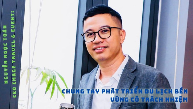 Nguyễn Ngọc Toản, CEO Image Travel & Event: Chung tay phát triển du lịch bền vững có trách nhiệm